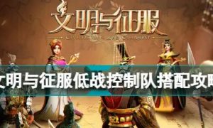 文明与征服低战控制队怎么搭配（文明与政府低战控制队搭配攻略）