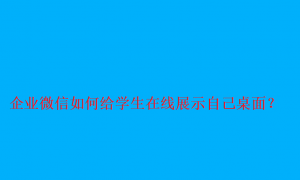 企业微信演示桌面怎么展示