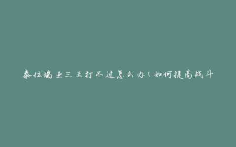 泰拉瑞亚三王打不过怎么办(如何提高战斗能力)