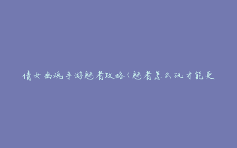 倩女幽魂手游魅者攻略(魅者怎么玩才能更出色)