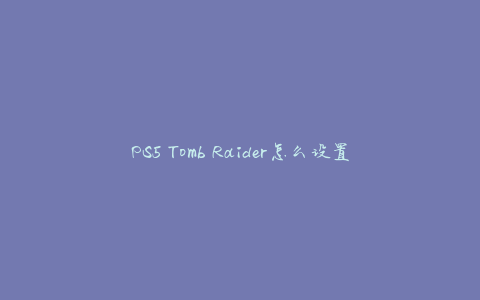 PS5 Tomb Raider怎么设置简体中文？(详细教程)