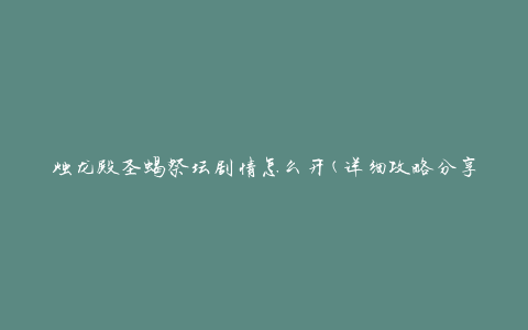 烛龙殿圣蝎祭坛剧情怎么开(详细攻略分享)