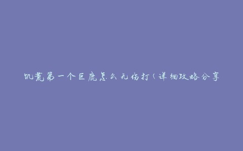 饥荒第一个巨鹿怎么无伤打(详细攻略分享)