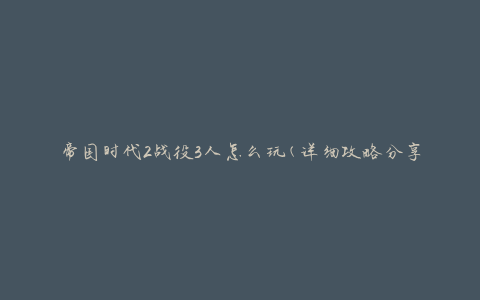 帝国时代2战役3人怎么玩(详细攻略分享)