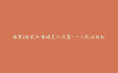 暗黑2技能快捷键怎么设置(一文教你轻松搞定)