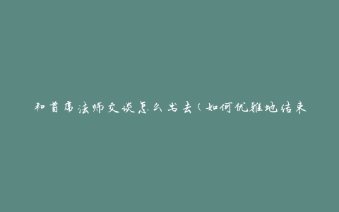 和首席法师交谈怎么出去(如何优雅地结束谈话)