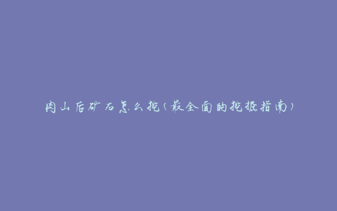 肉山后矿石怎么挖(最全面的挖掘指南)
