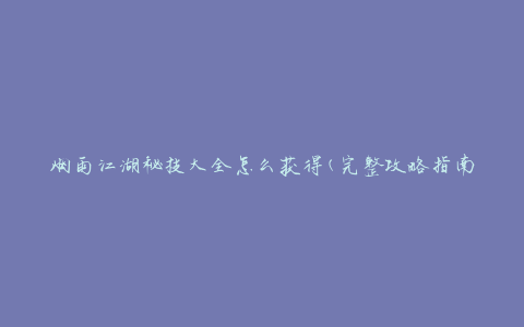 烟雨江湖秘技大全怎么获得(完整攻略指南)