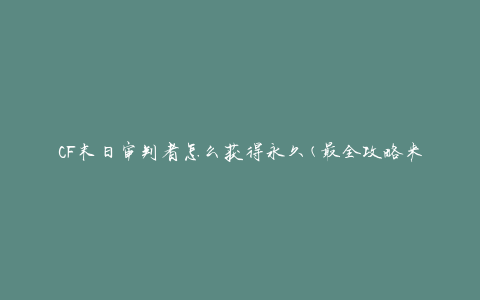 CF末日审判者怎么获得永久(最全攻略来袭)
