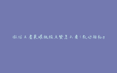 微信王者荣耀视频点赞怎么看(教你轻松get点赞技巧)
