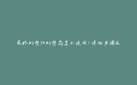 最终幻想14幻想药怎么使用(详细步骤及注意事项)