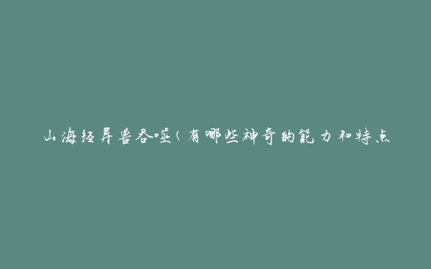 山海经异兽吞噬(有哪些神奇的能力和特点)