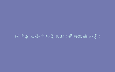 阿卡莱之塔飞机怎么打(详细攻略分享)