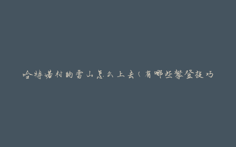 哈特诺村的雪山怎么上去(有哪些攀登技巧和注意事项)