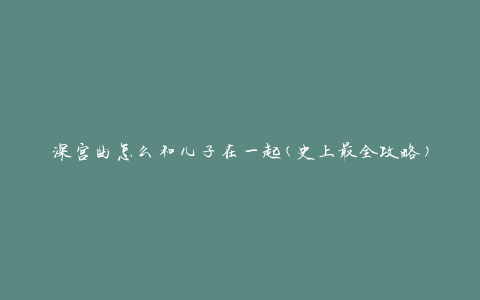 深宫曲怎么和儿子在一起(史上最全攻略)