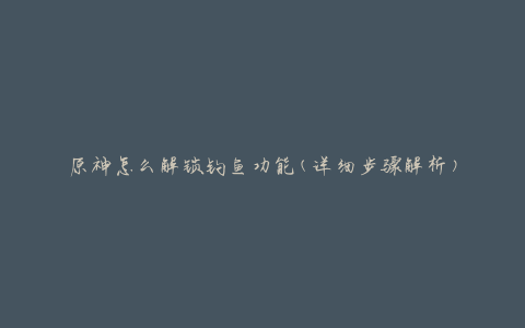 原神怎么解锁钓鱼功能(详细步骤解析)