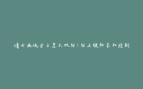 倩女幽魂方士怎么双防(防止被秒杀和控制)