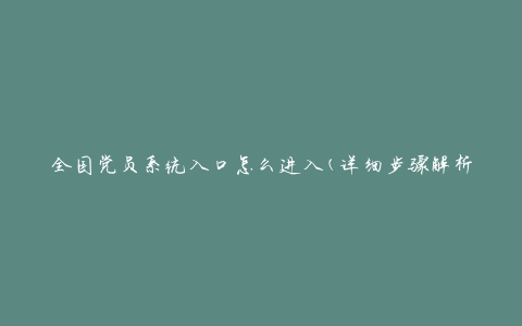 全国党员系统入口怎么进入(详细步骤解析)