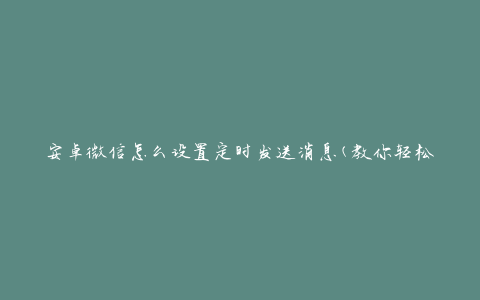 安卓微信怎么设置定时发送消息(教你轻松实现定时发送功能)