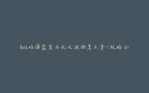 3ds始源蓝宝石龙之波动怎么拿(攻略分享)