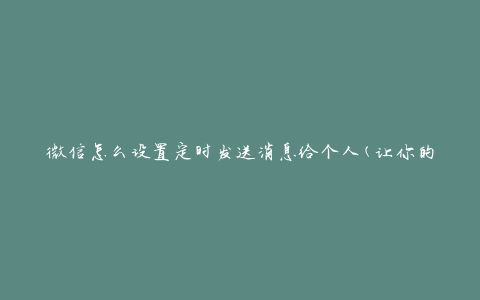 微信怎么设置定时发送消息给个人(让你的祝福不再迟到)
