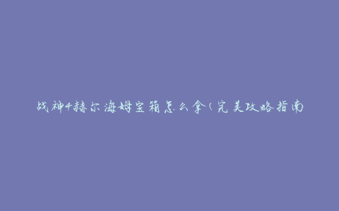 战神4赫尔海姆宝箱怎么拿(完美攻略指南)