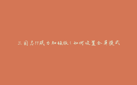 三国志11威力加强版(如何设置全屏模式)