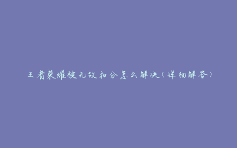 王者荣耀被无故扣分怎么解决(详细解答)