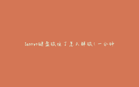 lenovo键盘锁住了怎么解锁(一分钟教你快速解决问题)