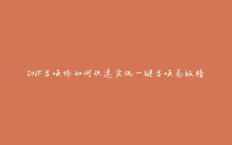 DNF召唤师如何快速实现一键召唤高级精灵