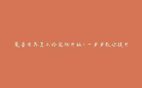 魔兽世界怎么给宠物升级(一步步教你提升宠物等级)