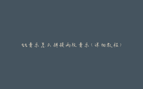 qq音乐怎么拼接两段音乐(详细教程)