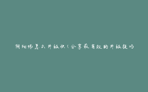 阴阳师怎么升级快(分享最有效的升级技巧)