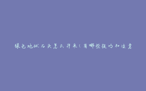 绿色地狱石头怎么开采(有哪些技巧和注意事项)