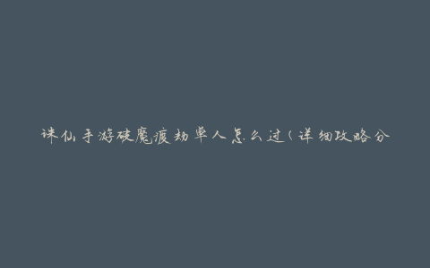 诛仙手游破魔渡劫单人怎么过(详细攻略分享)