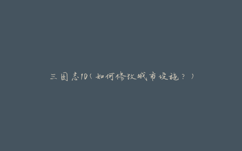 三国志10(如何修改城市设施？)