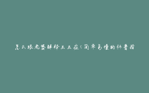 怎么跟老婆解释玉玉症(简单易懂的科普指南)