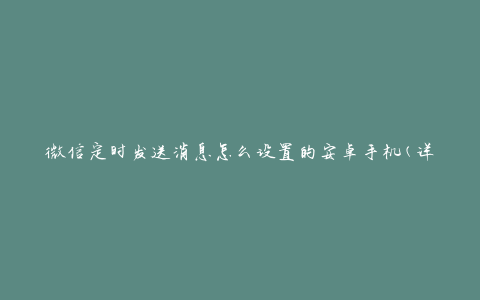 微信定时发送消息怎么设置的安卓手机(详细步骤教程)