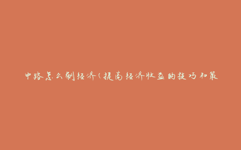 中路怎么刷经济(提高经济收益的技巧和策略)