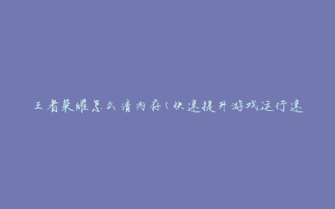 王者荣耀怎么清内存(快速提升游戏运行速度的方法)
