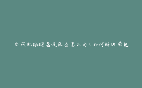 台式电脑键盘没反应怎么办(如何解决常见问题)