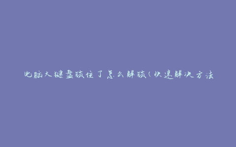 电脑大键盘锁住了怎么解锁(快速解决方法)