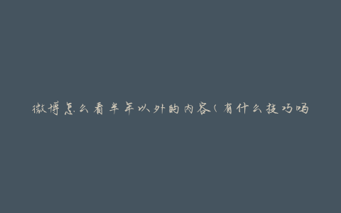微博怎么看半年以外的内容(有什么技巧吗？)