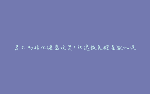 怎么初始化键盘设置(快速恢复键盘默认设置)