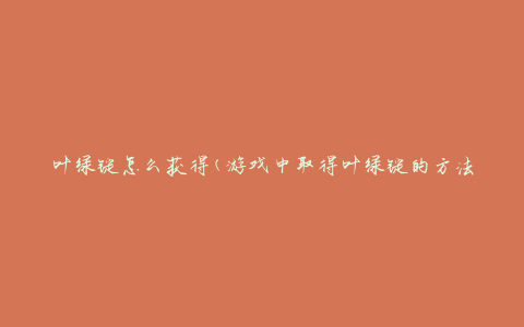 叶绿锭怎么获得(游戏中取得叶绿锭的方法)