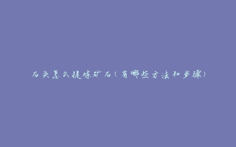 石头怎么提炼矿石(有哪些方法和步骤)