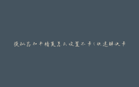 模拟器和平精英怎么设置不卡(快速解决卡顿问题)