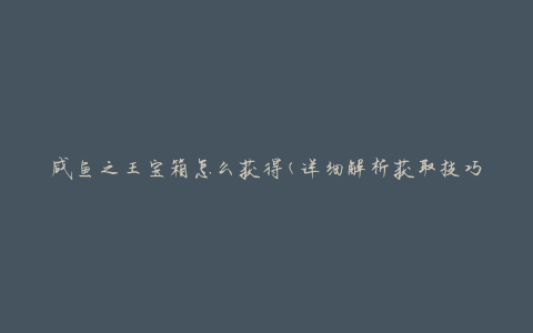 咸鱼之王宝箱怎么获得(详细解析获取技巧)