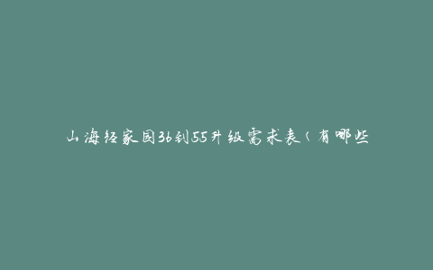 山海经家园36到55升级需求表(有哪些升级要求和注意事项)