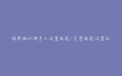 暗黑破坏神怎么设置技能(完整技能设置攻略)